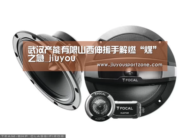 武汉产能有限山西伸援手解燃“煤”之急_jiuyou