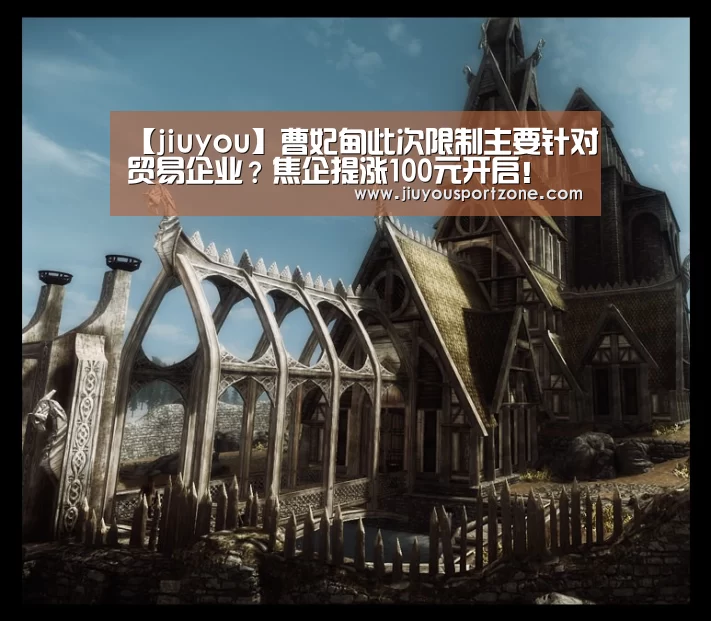 【jiuyou】曹妃甸此次限制主要针对贸易企业？焦企提涨100元开启！